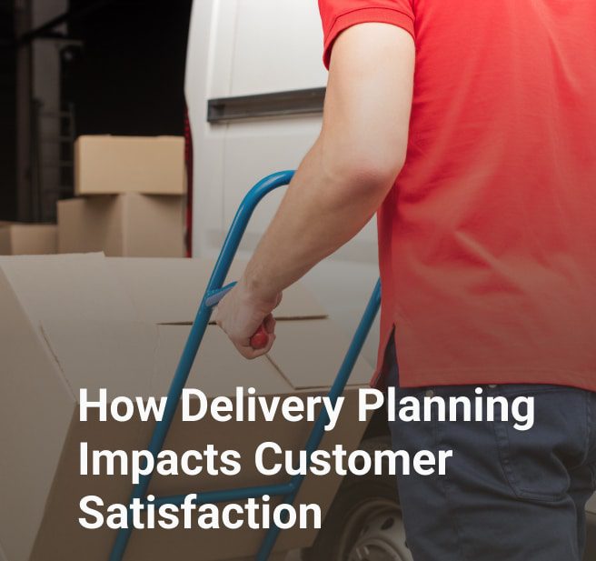 How Delivery Planning Impacts Customer Satisfaction