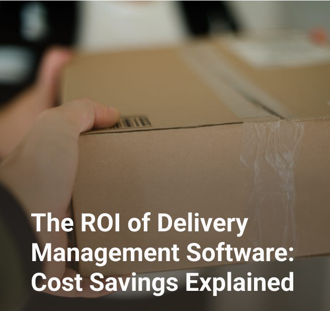 The ROI of Delivery Management Software: Cost Savings Explained