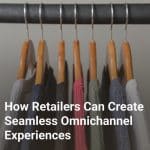 How Retailers Can Create Seamless Omnichannel Experiences