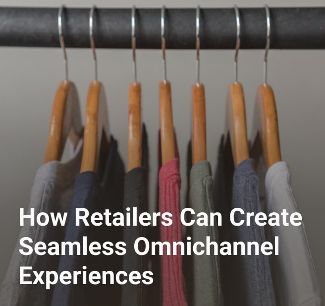 How Retailers Can Create Seamless Omnichannel Experiences