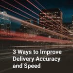 3 Ways to Improve Delivery Accuracy and Speed