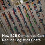 How B2B Companies Can Reduce Logistics Costs