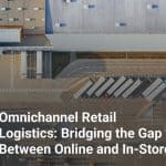 Omnichannel Retail Logistics: Bridging the Gap Between Online and In-Store