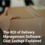 The ROI of Delivery Management Software: Cost Savings Explained
