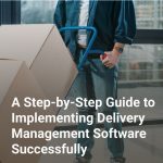 A Step-by-Step Guide to Implementing Delivery Management Software Successfully